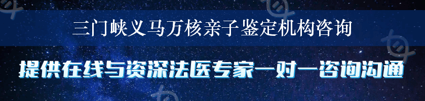 三门峡义马万核亲子鉴定机构咨询